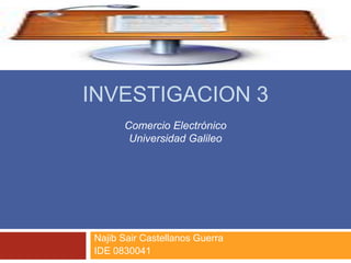 INVESTIGACION 3 NajibSair Castellanos Guerra IDE 0830041 Comercio Electrónico Universidad Galileo 
