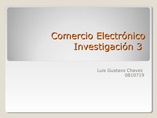 Comercio Electrónico
   Investigación 3

         Luis Gustavo Chavez
                     0810719
 