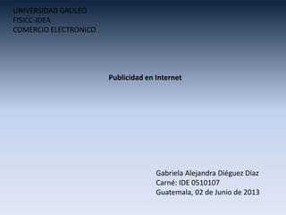 UNIVERSIDAD GALILEO
FISICC-IDEA
COMERCIO ELECTRONICO
Publicidad en Internet
Gabriela Alejandra Diéguez Díaz
Carné: IDE 0510107
Guatemala, 02 de Junio de 2013
 