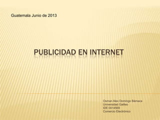PUBLICIDAD EN INTERNET
Osman Alex Domingo Bámaca
Universidad Galileo
IDE 0414569
Comercio Electrónico
Guatemala Junio de 2013
 