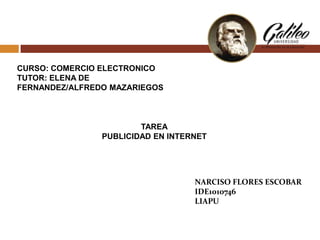 CURSO: COMERCIO ELECTRONICO
TUTOR: ELENA DE
FERNANDEZ/ALFREDO MAZARIEGOS

TAREA
PUBLICIDAD EN INTERNET

NARCISO FLORES ESCOBAR
IDE1010746
LIAPU

 