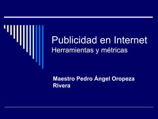Publicidad en Internet
Herramientas y métricas
Maestro Pedro Ángel Oropeza
Rivera
 