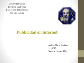 Publicidad en Internet
Universidad Galileo
Comercio Electrónico
Licda. Elena de Fernández
Lic. Iván Santizo
Andrea María Facciano
1210287
Tercer trimestre, 2014
 