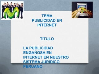 TEMA
   PUBLICIDAD EN
     INTERNET


       TITULO

LA PUBLICIDAD
ENGAÑOSA EN
INTERNET EN NUESTRO
SISTEMA JURIDICO
PERUANO
 