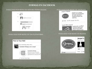 FORMAS EN FACEBOOK
PUBLICIDAD POR MEDIO DE HISTORIA PATROCINADAS   PUBLICIDAD POR MEDIO DE ANUNCIOS




  PUBLICIDAD POR MEDIO DE UNA PLATAFORMA          PUBLICIDAD POR MEDIO DE PÁGINAS
 