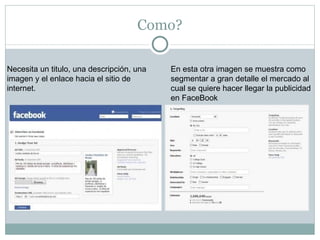 Como? Necesita un titulo, una descripción, una imagen y el enlace hacia el sitio de internet.  En esta otra imagen se muestra como segmentar a gran detalle el mercado al cual se quiere hacer llegar la publicidad en FaceBook  