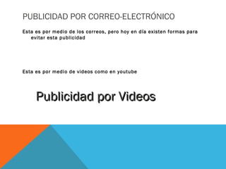 PUBLICIDAD POR CORREO-ELECTRÓNICO
Esta es por medio de los correos, pero hoy en día existen formas para
evitar esta publicidad
Esta es por medio de videos como en youtube
Publicidad por VideosPublicidad por Videos
 