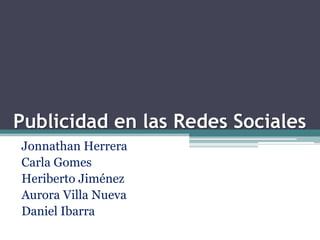Publicidad en las Redes Sociales
Jonnathan Herrera
Carla Gomes
Heriberto Jiménez
Aurora Villa Nueva
Daniel Ibarra
 