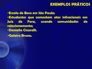 EXEMPLOS PRÁTICOS
-Escola de Base em São Paulo;
-Estudantes que comentem atos infracionais em
Juiz de Fora, usando comunidades de
relacionamento;
-Daniella Cicarelli.
-Goleiro Bruno.
 