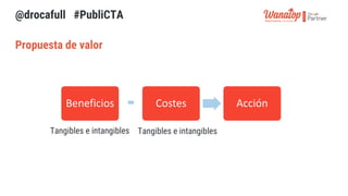 Propuesta de valor
Beneficios Costes Acción
Tangibles e intangibles Tangibles e intangibles
@drocafull #PubliCTA
 