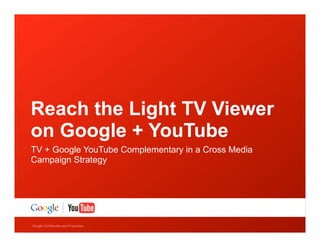 Reach the Light TV Viewer
on Google + YouTube
TV + Google YouTube Complementary in a Cross Media
Campaign Strategy




Google Confidential and Proprietary
 
