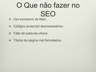 O Que não fazer no SEOUso excessivo de flash.Códigos javascript desnecessários.Falta de palavras-chave.Títulos de página mal formatados.