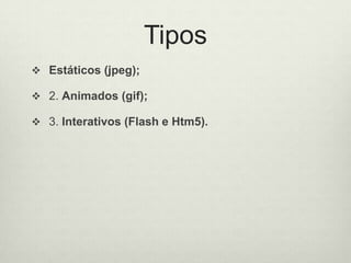 TiposEstáticos (jpeg);2. Animados (gif);3. Interativos (Flash e Htm5).