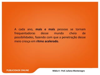 PUBLICIDADE ONLINE
A cada ano, mais e mais pessoas se tornam
frequentadoras desse mundo cheio de
possibilidades, fazendo com que a penetração desse
meio cresça em ritmo acelerado.
 