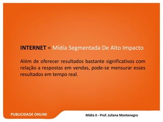 PUBLICIDADE ONLINE
INTERNET = Mídia Segmentada De Alto Impacto
Além de oferecer resultados bastante significativos com
relação a respostas em vendas, pode-se mensurar esses
resultados em tempo real.
 