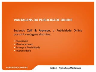 PUBLICIDADE ONLINE
VANTAGENS DA PUBLICIDADE ONLINE
Segundo Zeff & Aronson, a Publicidade Online
possui 4 vantagens distintas:
• Focalização
• Monitoramento
• Entrega e Flexibilidade
• Interatividade
 
