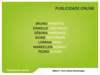 PUBLICIDADE ONLINE
BRUNO PIMENTEL
DANIELLE LOSCHIAVO
DÉBORA PARREIRAS
DIONE PETTERSON
LORRAN FARIA
MARKELLEN BONATO
PEDRO GODOY
PUBLICIDADE ONLINE
 