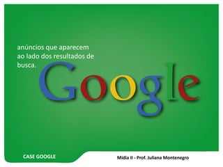 CASE GOOGLE
anúncios que aparecem
ao lado dos resultados de
busca.
 