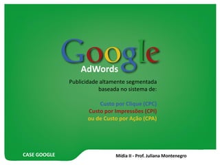 CASE GOOGLE
AdWords
Publicidade altamente segmentada
baseada no sistema de:
Custo por Clique (CPC)
Custo por Impressões (CPI)
ou de Custo por Ação (CPA)
 