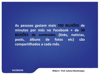 FACEBOOK
As pessoas gastam mais 700 BILHÕES de
minutos por mês no Facebook + de 30
BILHÕES de conteúdos (links, notícias,
posts, álbuns de fotos etc) são
compartilhados a cada mês.
 