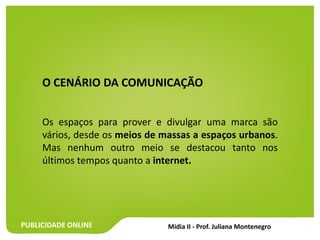 PUBLICIDADE ONLINE
O CENÁRIO DA COMUNICAÇÃO
Os espaços para prover e divulgar uma marca são
vários, desde os meios de massas a espaços urbanos.
Mas nenhum outro meio se destacou tanto nos
últimos tempos quanto a internet.
 