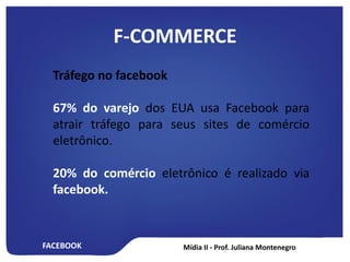 FACEBOOK
F-COMMERCE
Tráfego no facebook
67% do varejo dos EUA usa Facebook para
atrair tráfego para seus sites de comércio
eletrônico.
20% do comércio eletrônico é realizado via
facebook.
 