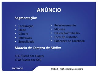 FACEBOOK
ANÚNCIO
Segmentação:
• Localização
• Idade
• Gênero
• Interesses
• Sexualidade
• Relacionamento
• Idiomas
• Educação/Trabalho
• Local de Trabalho
• Conexões no Facebook
Modelo de Compra de Mídia:
CPC (Custo por Clique)
CPM (Custo por Mil)
 