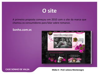 CASE SONHO DE VALSA
O site
A primeira proposta começou em 2010 com o site da marca que
chamou os consumidores para falar sobre romance.
Sonho.com.vc
 