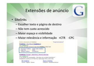 Extensões de anúncio
 • Sitelinks
       – Escolher texto e página de destino
       – Não tem custo acrescido
       – Maior espaço e visibilidade
       – Maior relevância e informação +CTR -CPC




El Corte Inglés | Portal do Sucesso | Facebook vs Google | vascomarques.net
 