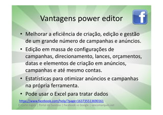 Vantagens power editor
 • Melhorar a eficiência de criação, edição e gestão
   de um grande número de campanhas e anúncios.
 • Edição em massa de configurações de
   campanhas, direcionamento, lances, orçamentos,
   datas e elementos de criação em anúncios,
   campanhas e até mesmo contas.
 • Estatísticas para otimizar anúncios e campanhas
   na própria ferramenta.
 • Pode usar o Excel para tratar dados
https://www.facebook.com/help/?page=163735513690161
El Corte Inglés | Portal do Sucesso | Facebook vs Google | vascomarques.net
 