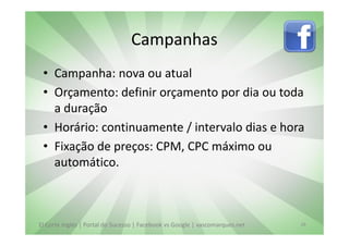 Campanhas
 • Campanha: nova ou atual
 • Orçamento: definir orçamento por dia ou toda
   a duração
 • Horário: continuamente / intervalo dias e hora
 • Fixação de preços: CPM, CPC máximo ou
   automático.



El Corte Inglés | Portal do Sucesso | Facebook vs Google | vascomarques.net   28
 