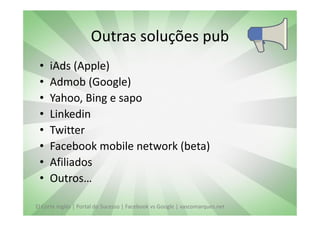 Outras soluções pub
 •   iAds (Apple)
 •   Admob (Google)
 •   Yahoo, Bing e sapo
 •   Linkedin
 •   Twitter
 •   Facebook mobile network (beta)
 •   Afiliados
 •   Outros…

El Corte Inglés | Portal do Sucesso | Facebook vs Google | vascomarques.net
 