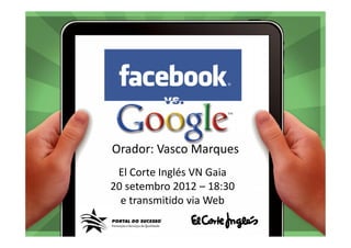 Orador: Vasco Marques
                          El Corte Inglés VN Gaia
                         20 setembro 2012 – 18:30
                           e transmitido via Web

El Corte Inglés | Portal do Sucesso | Facebook vs Google | vascomarques.net
 