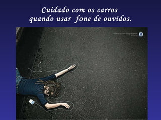 Cuidado com os carros  quando usar  fone de ouvidos. 