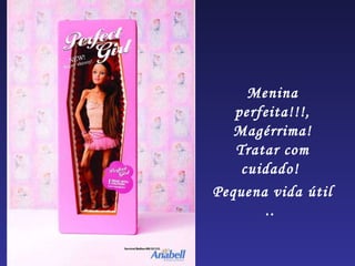 Menina perfeita!!!, Magérrima! Tratar com cuidado!  Pequena vida útil ..  