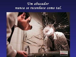 Um abusador  nunca se reconhece como tal. 