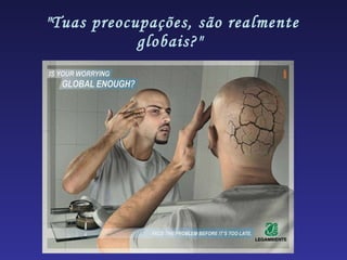 "Tuas preocupações, são realmente globais?"  
