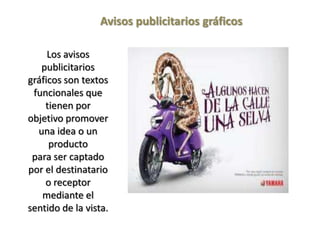 Avisos publicitarios gráficos
Los avisos
publicitarios
gráficos son textos
funcionales que
tienen por
objetivo promover
una idea o un
producto
para ser captado
por el destinatario
o receptor
mediante el
sentido de la vista.
 