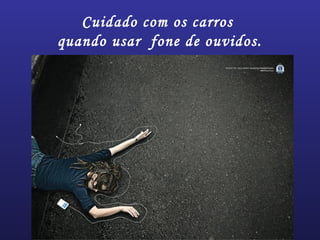 Cuidado com os carros
quando usar fone de ouvidos.
 