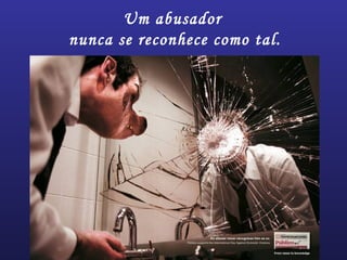Um abusador
nunca se reconhece como tal.
 