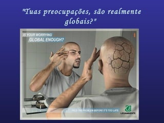 "Tuas preocupações, são realmente
globais?"
 