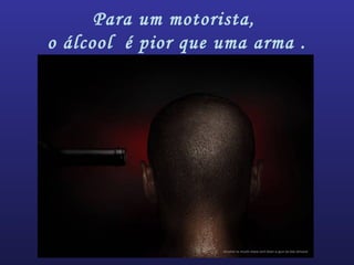 Para um motorista,
o álcool é pior que uma arma .
 