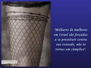 "Milhares de mulheres
em Israel são forçadas
a se prostituir contra
sua vontade, não te
tornes um cúmplice".
 