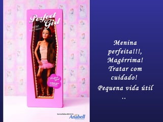 Menina
perfeita!!!,
Magérrima!
Tratar com
cuidado!
Pequena vida útil
..
 