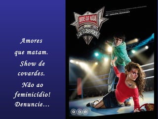 Amores
que matam.
Show de
covardes.
Não ao
feminicídio!
Denuncie…
 