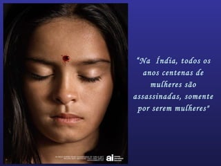 “Na Índia, todos os
anos centenas de
mulheres são
assassinadas, somente
por serem mulheres"
 