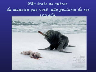 Não trate os outros
da maneira que você não gostaria de ser
tratado.
 