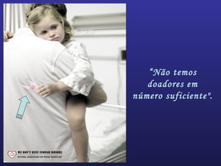 “Não temos
doadores em
número suficiente".
 