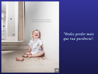“Podes perder mais
que tua paciência".
 