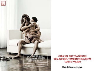 CADA VEZ QUE TE ACUESTAS  CON ALGUIEN, TAMBIÉN TE ACUESTAS  CON SU PASADO Uso del preservativo 